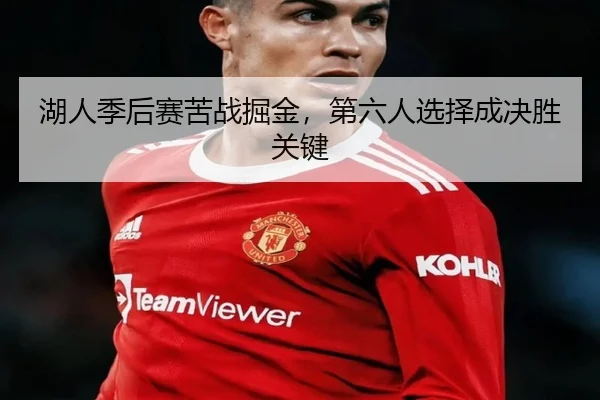 湖人季后赛苦战掘金，第六人选择成决胜关键