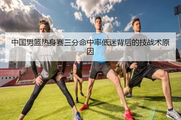 中国男篮热身赛三分命中率低迷背后的技战术原因